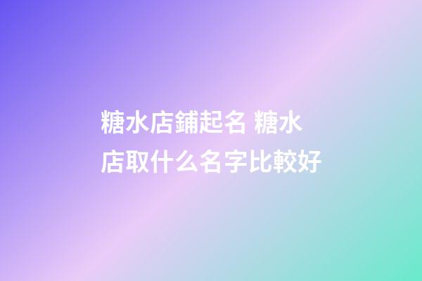 糖水店鋪起名 糖水店取什么名字比較好-第1張-店鋪起名-玄機派